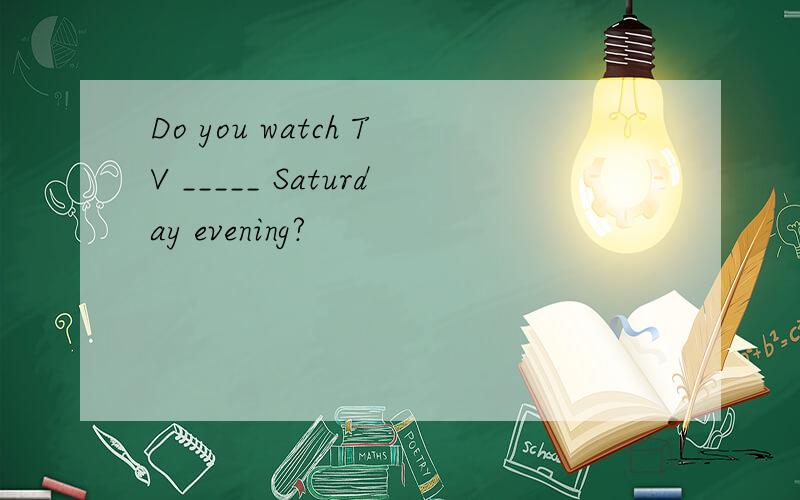 Do you watch TV _____ Saturday evening?