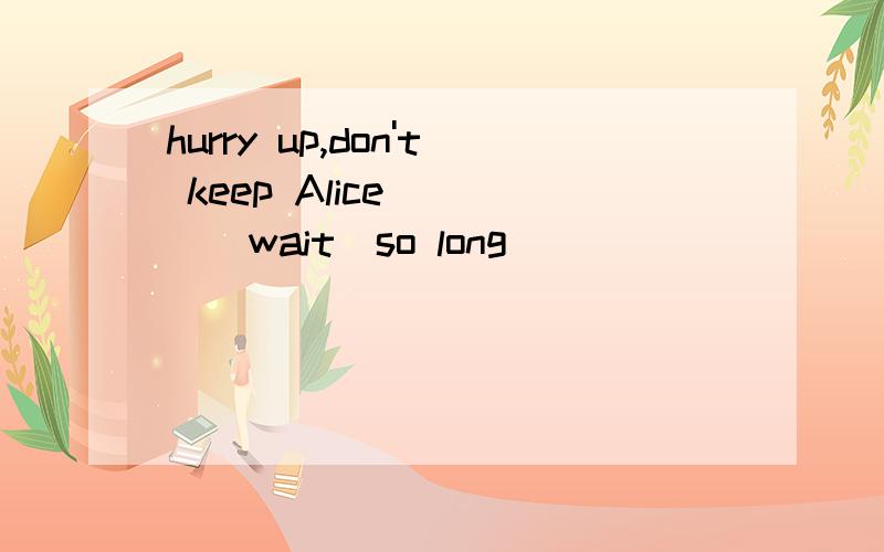 hurry up,don't keep Alice____(wait）so long