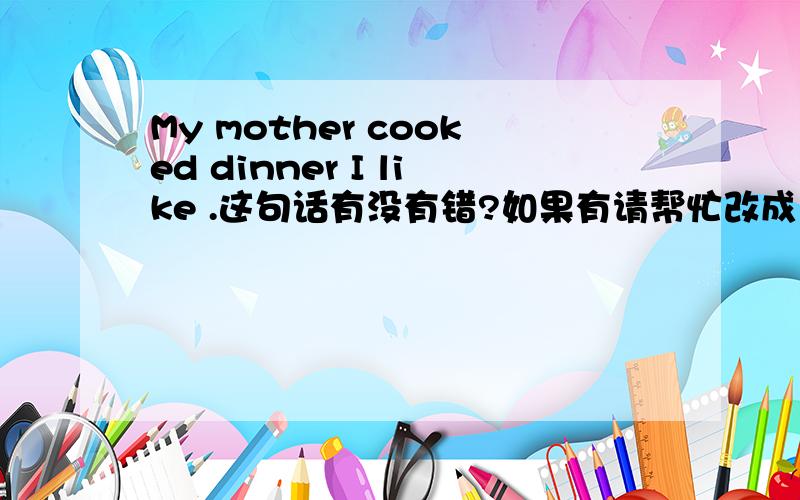 My mother cooked dinner I like .这句话有没有错?如果有请帮忙改成以“I like”结尾的句子、