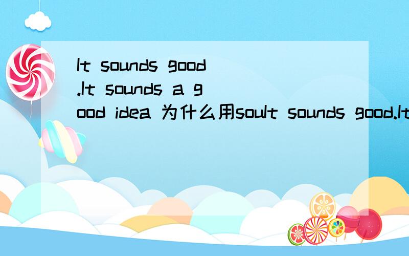 It sounds good.It sounds a good idea 为什么用souIt sounds good.It sounds a good idea 为什么用sounds