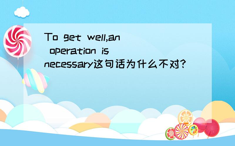 To get well,an operation is necessary这句话为什么不对?