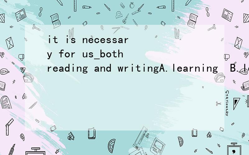 it is necessary for us_both reading and writingA.learning  B.learned  C.learn  D.to learn选哪个,理由