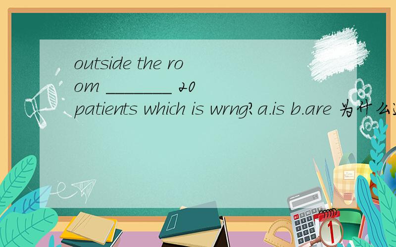 outside the room _______ 20 patients which is wrng?a.is b.are 为什么选A呢