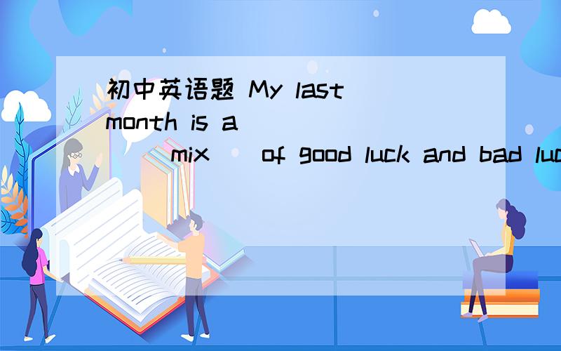 初中英语题 My last month is a ____( mix ) of good luck and bad luck.根据提示填空My last month is a ____( mix ) of good luck and bad luck.mix 和 mixture 有何区别