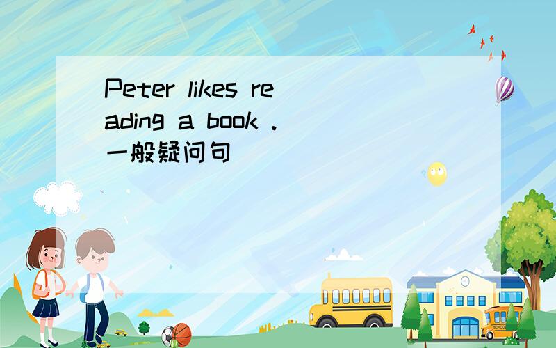 Peter likes reading a book .一般疑问句