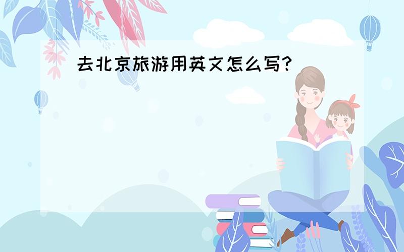 去北京旅游用英文怎么写?