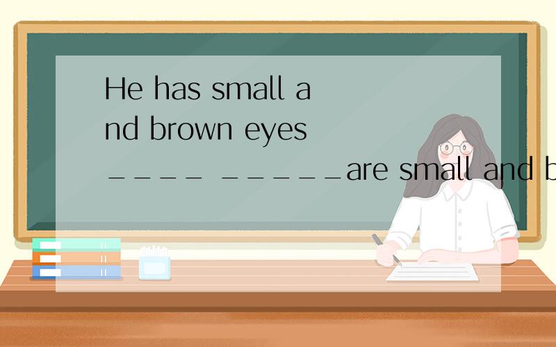 He has small and brown eyes ____ _____are small and brown改成意思相同的句子