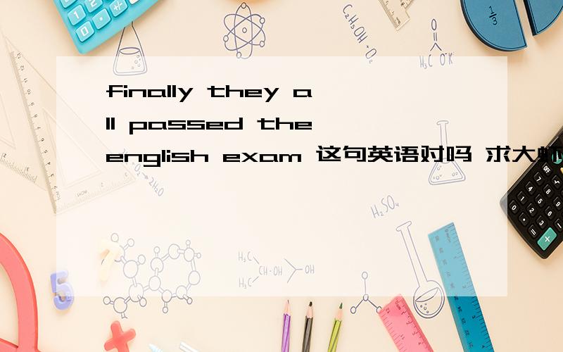 finally they all passed the english exam 这句英语对吗 求大虾
