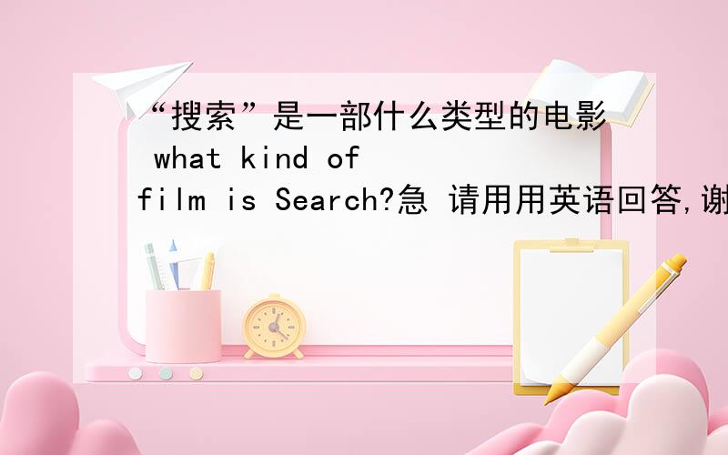 “搜索”是一部什么类型的电影 what kind of film is Search?急 请用用英语回答,谢啦,明天早上英语课要说啊