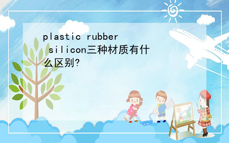 plastic rubber silicon三种材质有什么区别?
