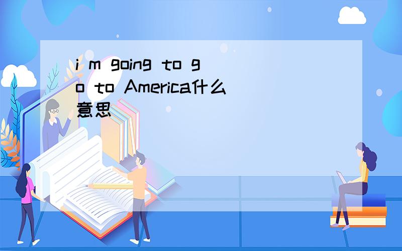 i m going to go to America什么意思