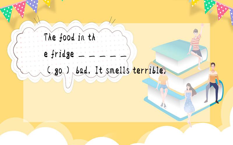 The food in the fridge _____(go) bad, It smells terrible.