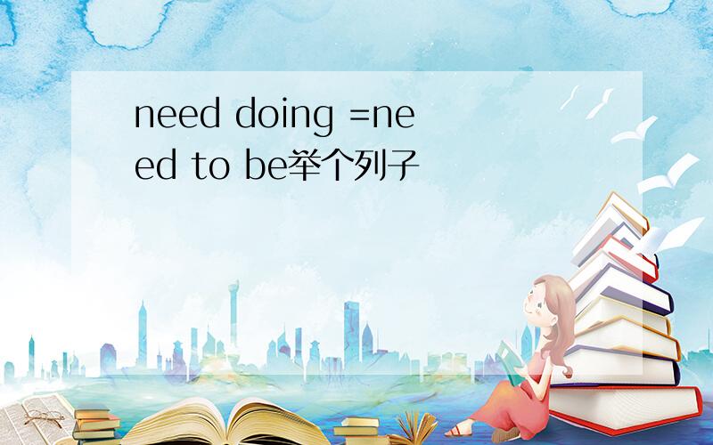 need doing =need to be举个列子