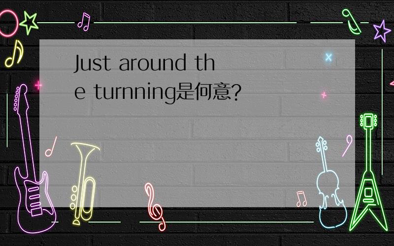 Just around the turnning是何意?