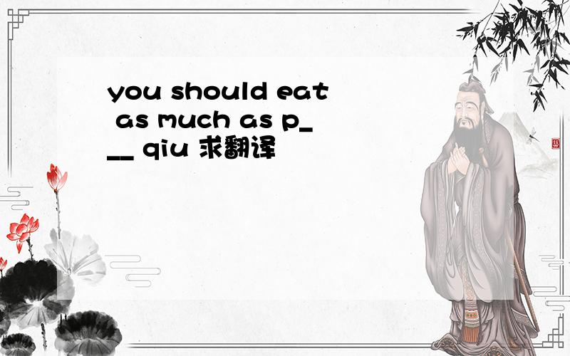 you should eat as much as p___ qiu 求翻译
