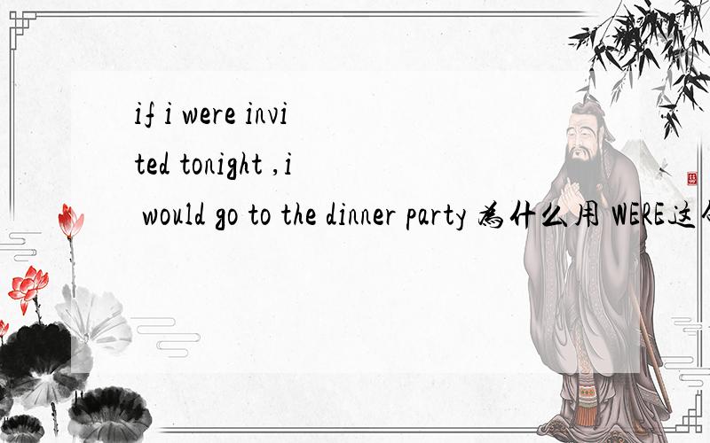 if i were invited tonight ,i would go to the dinner party 为什么用 WERE这句话为什么是IF I WERE而不是 IF I WAS