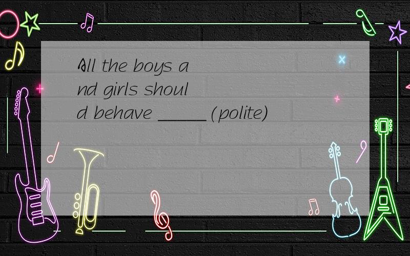 All the boys and girls should behave _____(polite)