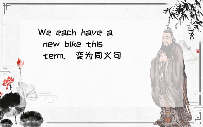 We each have a new bike this term.(变为同义句)____ ____ us ____ a new bike this term.