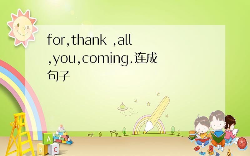 for,thank ,all,you,coming.连成句子