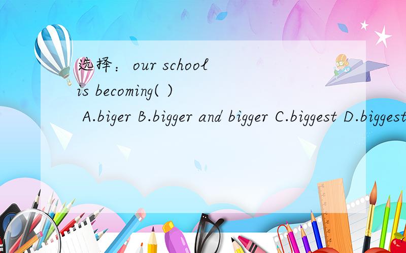选择：our school is becoming( ) A.biger B.bigger and bigger C.biggest D.biggest and biggest