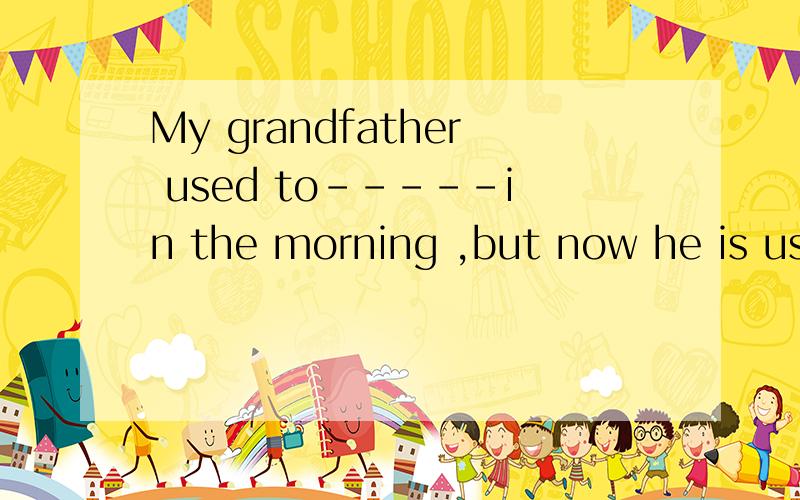 My grandfather used to-----in the morning ,but now he is used to -------in the evening横线上怎么填用read来填