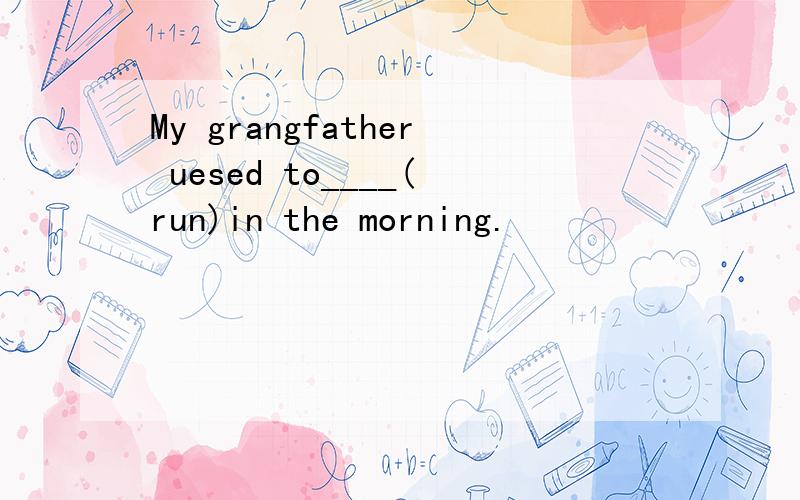 My grangfather uesed to____(run)in the morning.