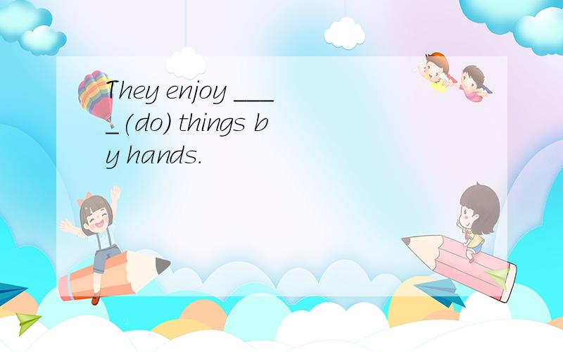 They enjoy ____(do) things by hands.
