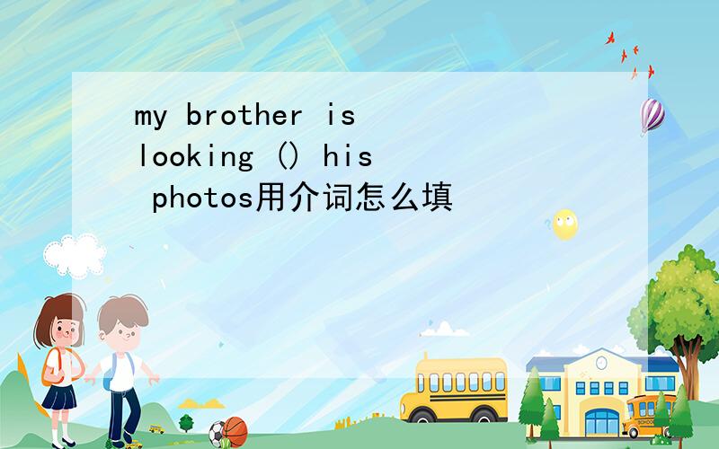 my brother is looking () his photos用介词怎么填