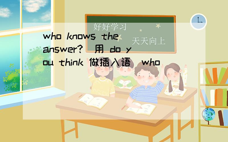 who knows the answer?(用 do you think 做插入语）who ___ ____ ____ _____ the answer?讲讲有插入语谓语会怎样?