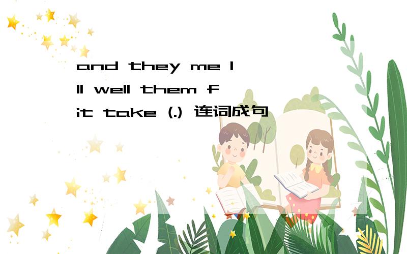 and they me I'll well them fit take (.) 连词成句