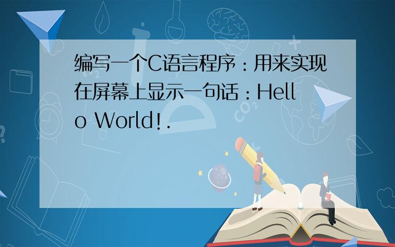 编写一个C语言程序：用来实现在屏幕上显示一句话：Hello World!.