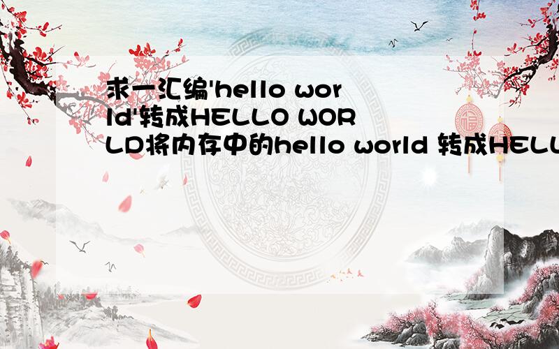 求一汇编'hello world'转成HELLO WORLD将内存中的hello world 转成HELLO WORLD 输出
