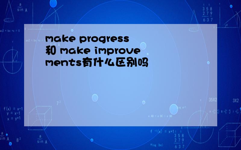 make progress 和 make improvements有什么区别吗