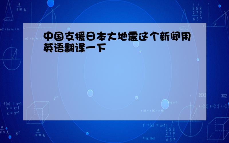 中国支援日本大地震这个新闻用英语翻译一下