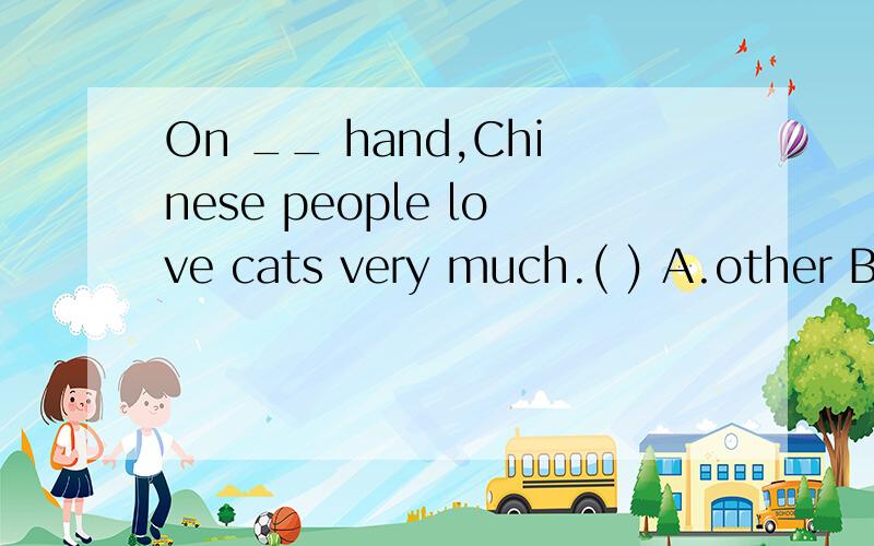 On __ hand,Chinese people love cats very much.( ) A.other B.the other C.another D.the others 选哪个为什么