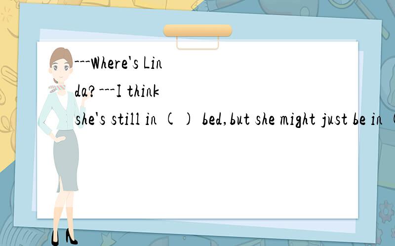 ---Where's Linda?---I think she's still in () bed,but she might just be in () bedroom.A./;/B.the;theC.the;/D./;the