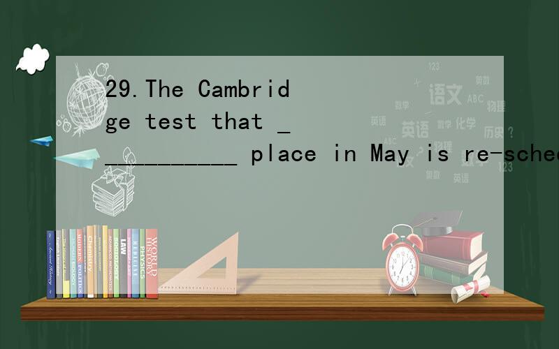 29.The Cambridge test that ___________ place in May is re-scheduled to be held in October.A.was supposed to take B.was supposing to take C.supposed to taking D.was supposed to taking