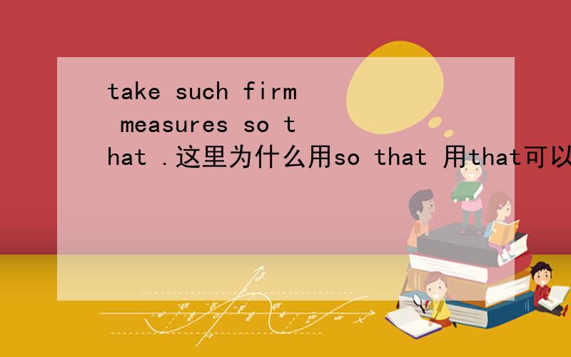 take such firm measures so that .这里为什么用so that 用that可以吗?