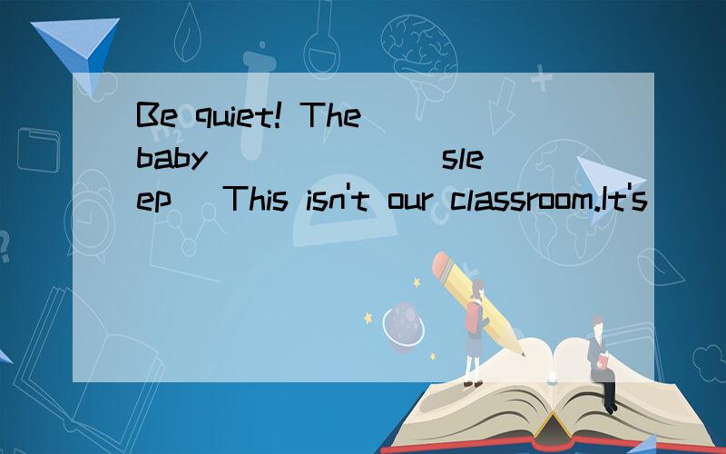 Be quiet! The baby______（sleep） This isn't our classroom.It's______(they)