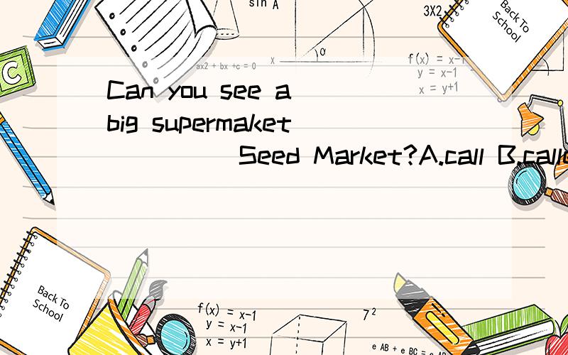 Can you see a big supermaket ____ Seed Market?A.call B.called C.CALLING D.calls