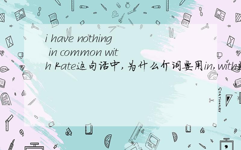 i have nothing in common with Kate这句话中,为什么介词要用in,with起到了什么作用