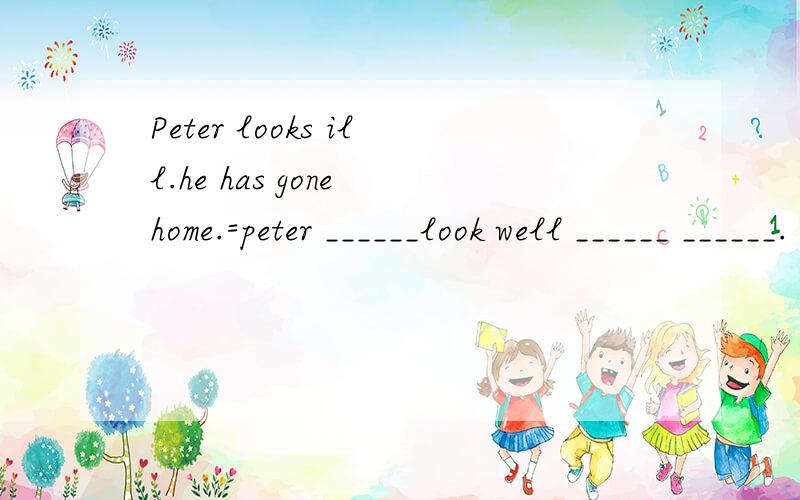 Peter looks ill.he has gone home.=peter ______look well ______ ______.