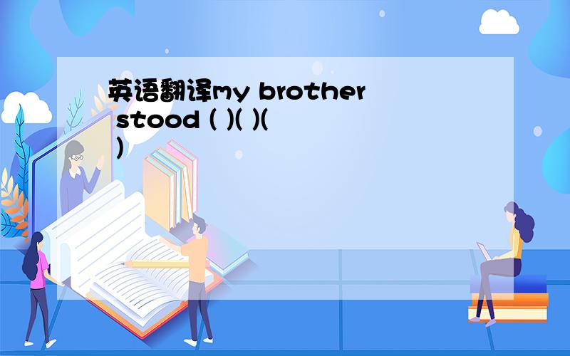 英语翻译my brother stood ( )( )( )