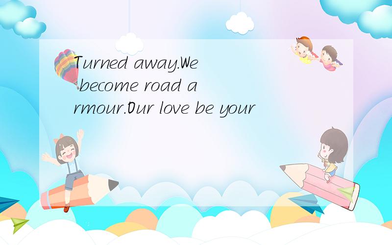 Turned away.We become road armour.Our love be your