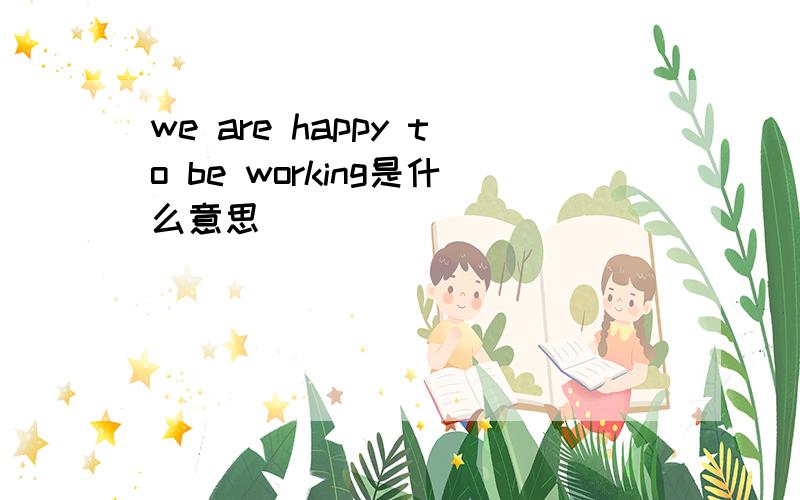 we are happy to be working是什么意思