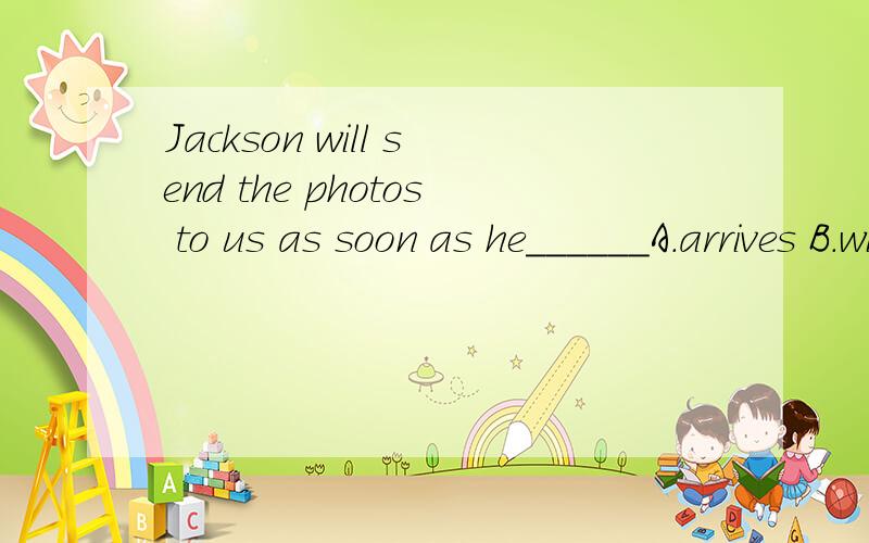 Jackson will send the photos to us as soon as he______A.arrives B.will arrive C.arrives in D.will arrive in