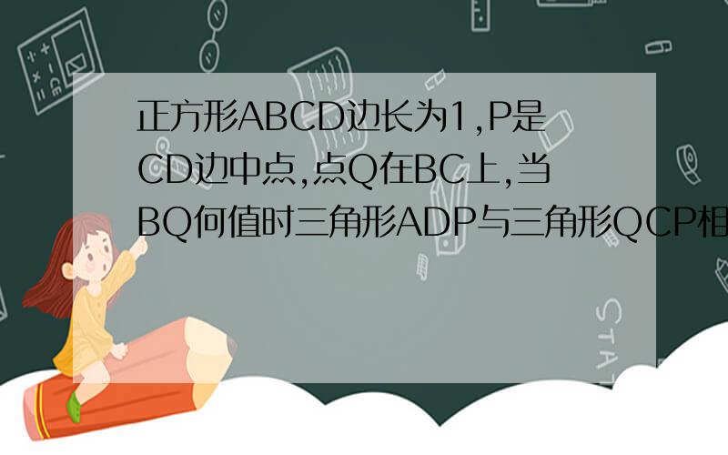正方形ABCD边长为1,P是CD边中点,点Q在BC上,当BQ何值时三角形ADP与三角形QCP相似?