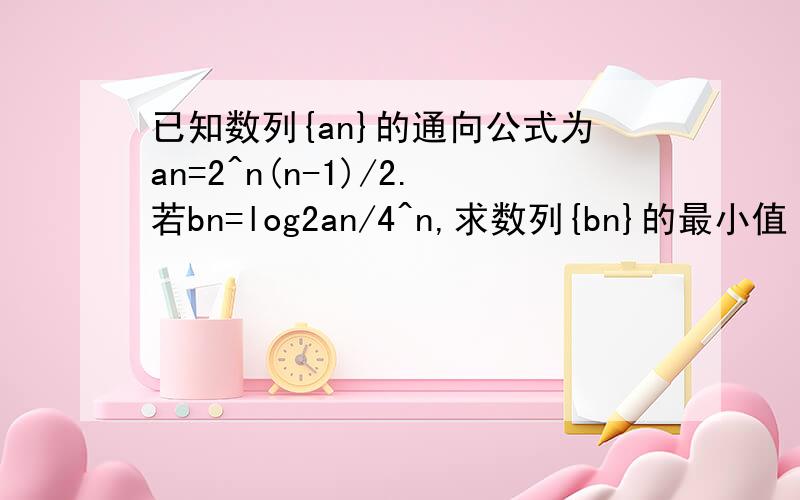 已知数列{an}的通向公式为an=2^n(n-1)/2.若bn=log2an/4^n,求数列{bn}的最小值