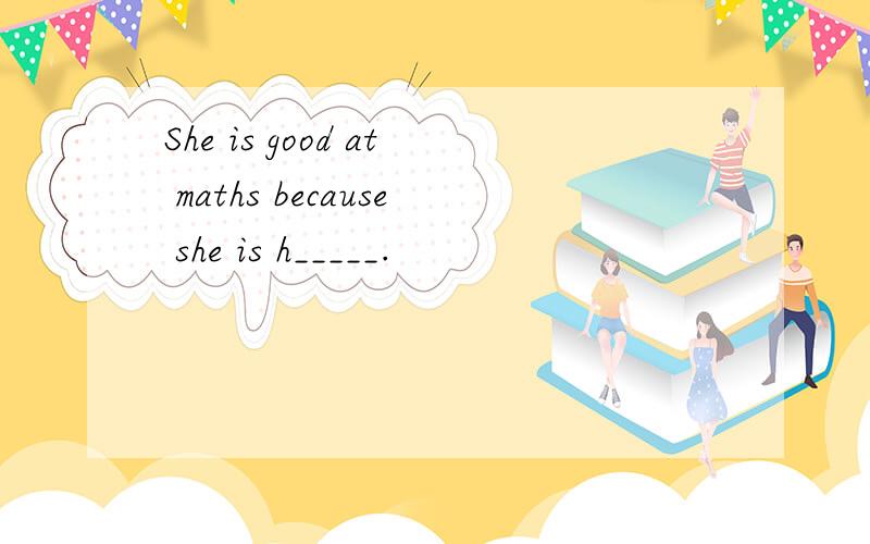 She is good at maths because she is h_____.