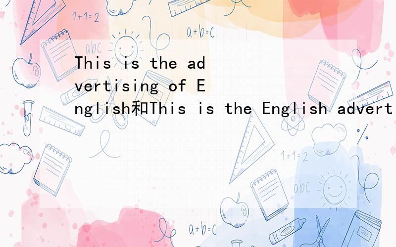This is the advertising of English和This is the English advertising 有什么不同?两个都是说“这是英文广告”吗?